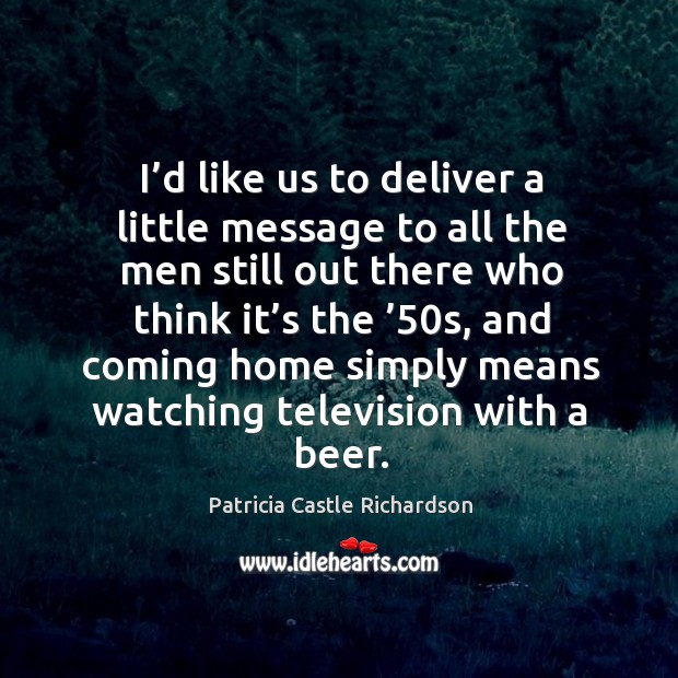 I’d like us to deliver a little message to all the men still out there who think it’s the ’50s Patricia Castle Richardson Picture Quote