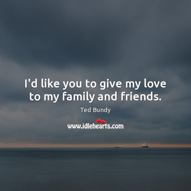I’d like you to give my love to my family and friends. Ted Bundy Picture Quote