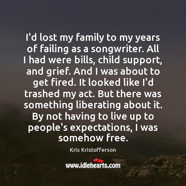 I’d lost my family to my years of failing as a songwriter. Kris Kristofferson Picture Quote