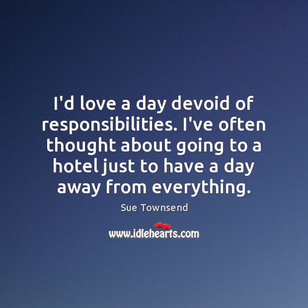 I’d love a day devoid of responsibilities. I’ve often thought about going Sue Townsend Picture Quote