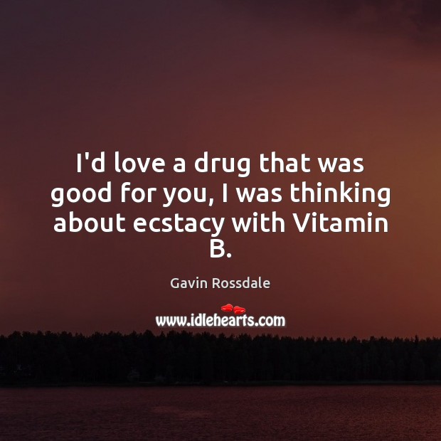 I’d love a drug that was good for you, I was thinking about ecstacy with Vitamin B. Image