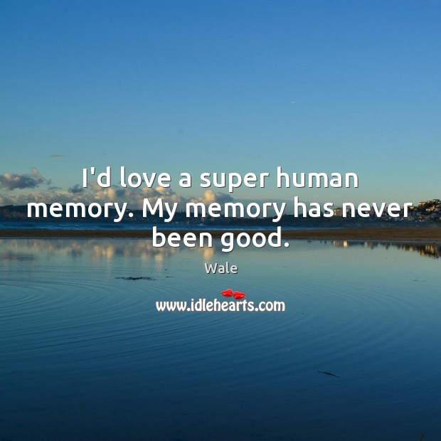 I’d love a super human memory. My memory has never been good. Wale Picture Quote