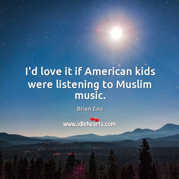 I’d love it if American kids were listening to Muslim music. Image