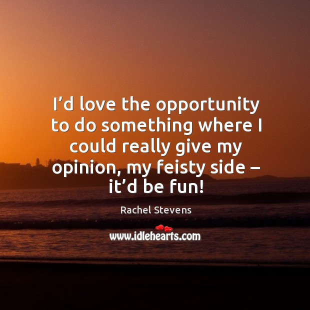 I’d love the opportunity to do something where I could really give my opinion, my feisty side – it’d be fun! Rachel Stevens Picture Quote