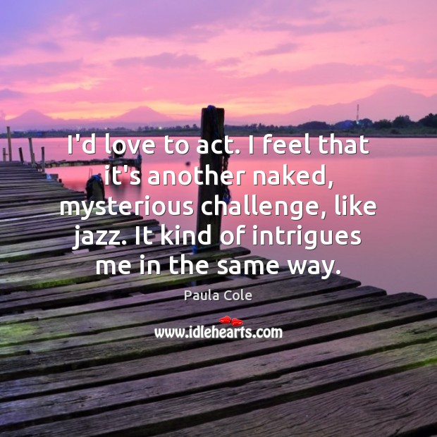 I’d love to act. I feel that it’s another naked, mysterious challenge, Paula Cole Picture Quote