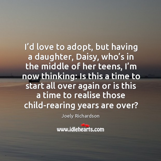I’d love to adopt, but having a daughter, daisy, who’s in the middle of her teens, I’m now thinking: Joely Richardson Picture Quote