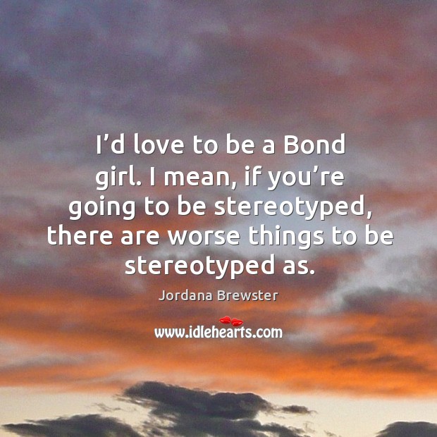 I’d love to be a bond girl. I mean, if you’re going to be stereotyped, there are worse things to be stereotyped as. Jordana Brewster Picture Quote