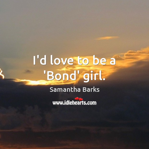 I’d love to be a ‘Bond’ girl. Samantha Barks Picture Quote