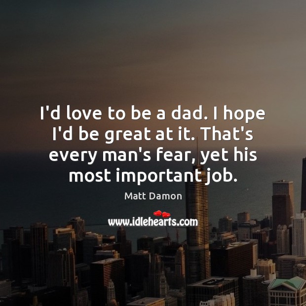 I’d love to be a dad. I hope I’d be great at Matt Damon Picture Quote