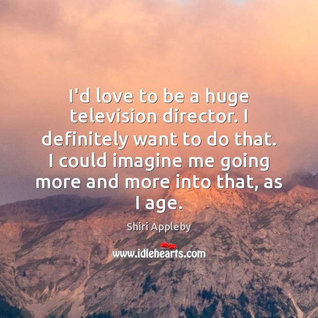 I’d love to be a huge television director. I definitely want to Image