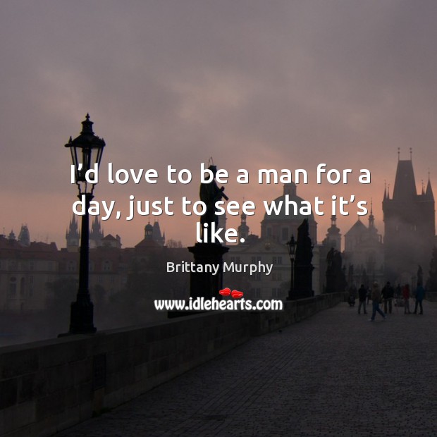 I’d love to be a man for a day, just to see what it’s like. Brittany Murphy Picture Quote
