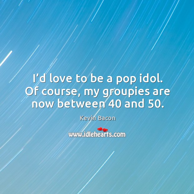 I’d love to be a pop idol. Of course, my groupies are now between 40 and 50. Kevin Bacon Picture Quote