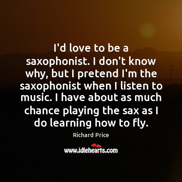 I’d love to be a saxophonist. I don’t know why, but I Image
