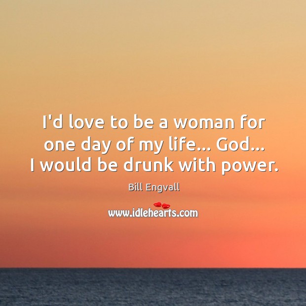 I’d love to be a woman for one day of my life… God… I would be drunk with power. Image