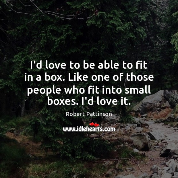 I’d love to be able to fit in a box. Like one Robert Pattinson Picture Quote