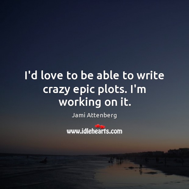 I’d love to be able to write crazy epic plots. I’m working on it. Jami Attenberg Picture Quote