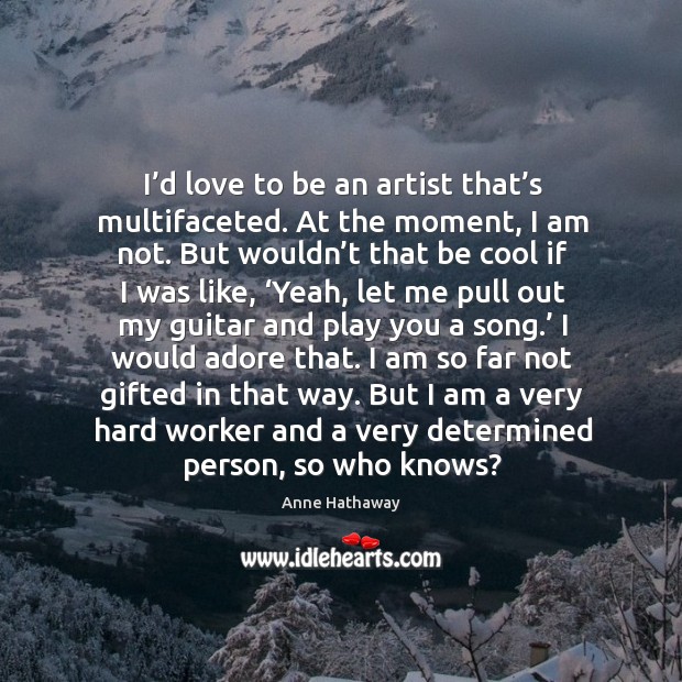 I’d love to be an artist that’s multifaceted. At the moment, I am not. But wouldn’t that be cool if I was like Cool Quotes Image