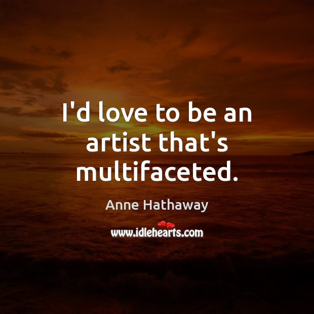 I’d love to be an artist that’s multifaceted. Anne Hathaway Picture Quote