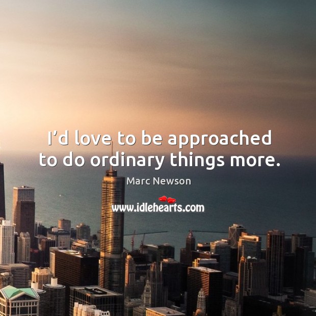 I’d love to be approached to do ordinary things more. Image