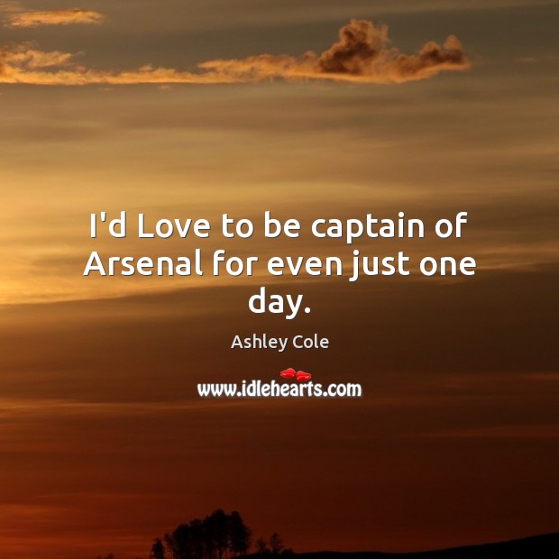 I’d Love to be captain of Arsenal for even just one day. Ashley Cole Picture Quote