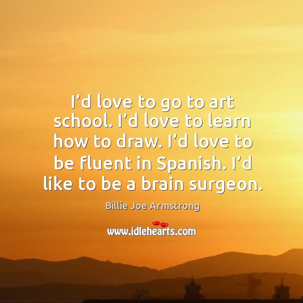 I’d love to be fluent in spanish. I’d like to be a brain surgeon. Image