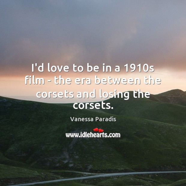 I’d love to be in a 1910s film – the era between the corsets and losing the corsets. Vanessa Paradis Picture Quote
