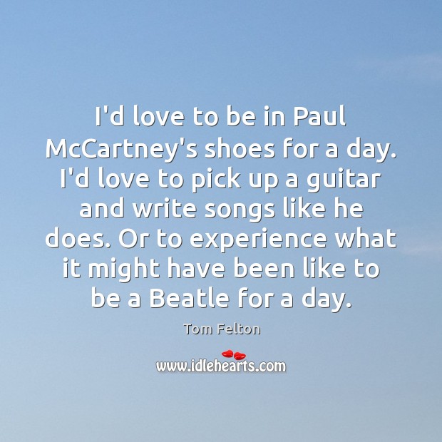 I’d love to be in Paul McCartney’s shoes for a day. I’d Tom Felton Picture Quote