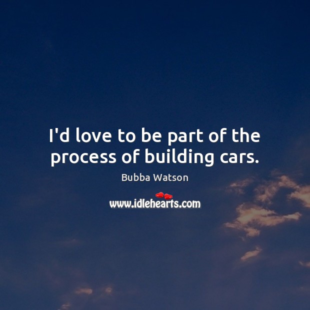 I’d love to be part of the process of building cars. Image