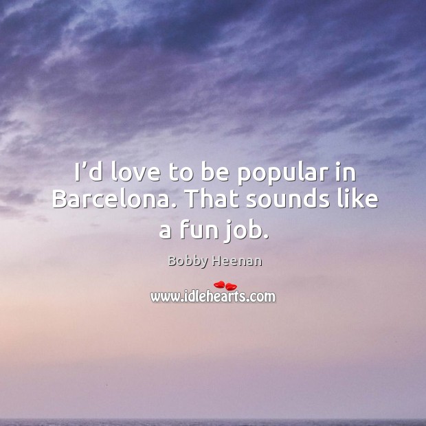 I’d love to be popular in barcelona. That sounds like a fun job. Image