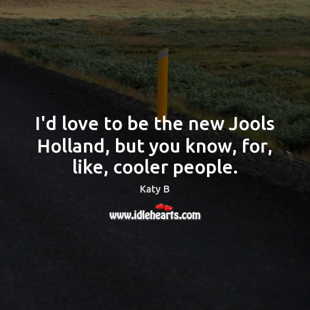 I’d love to be the new Jools Holland, but you know, for, like, cooler people. Katy B Picture Quote