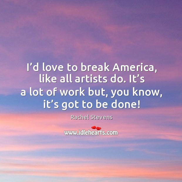 I’d love to break america, like all artists do. It’s a lot of work but, you know, it’s got to be done! Rachel Stevens Picture Quote