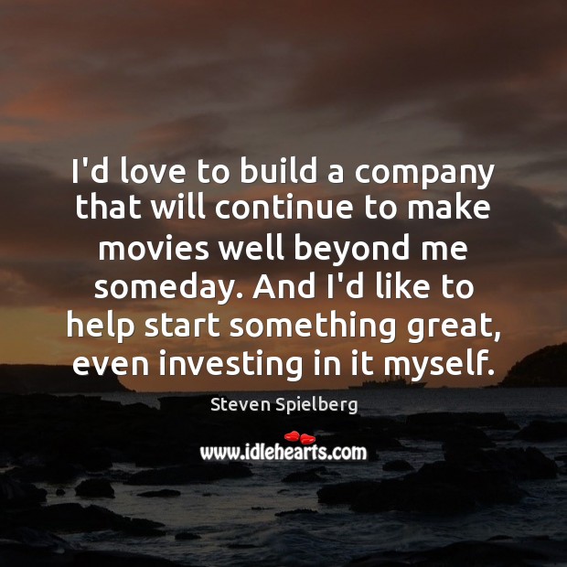 I’d love to build a company that will continue to make movies Steven Spielberg Picture Quote