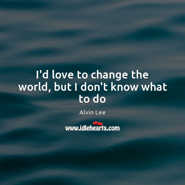 I’d love to change the world, but I don’t know what to do Alvin Lee Picture Quote