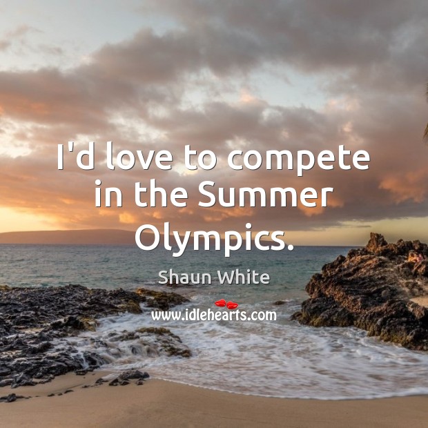 I’d love to compete in the Summer Olympics. Shaun White Picture Quote
