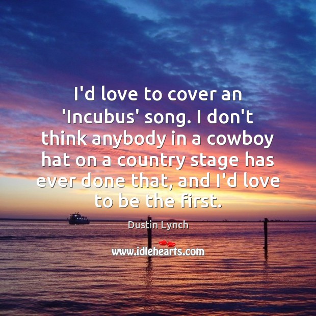 I’d love to cover an ‘Incubus’ song. I don’t think anybody in Dustin Lynch Picture Quote