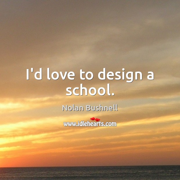 I’d love to design a school. Nolan Bushnell Picture Quote