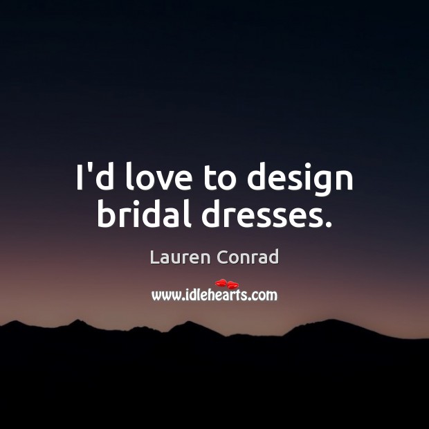 I’d love to design bridal dresses. Lauren Conrad Picture Quote