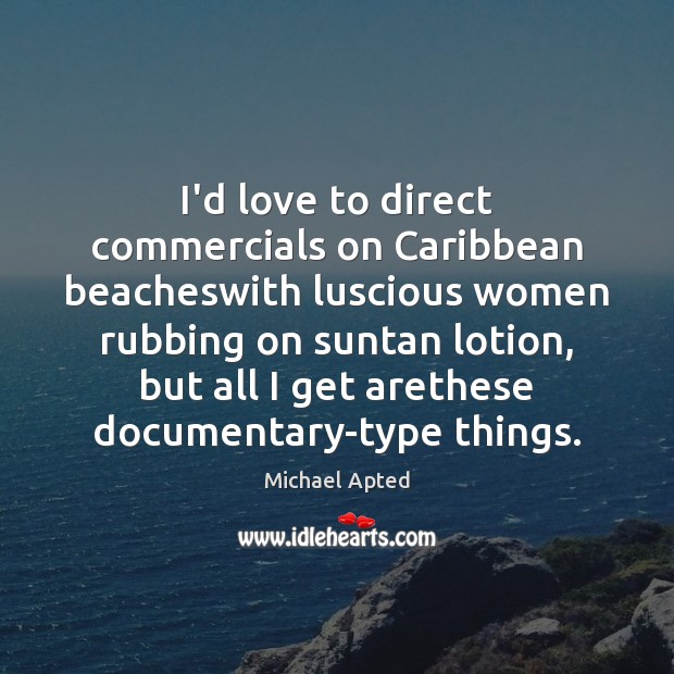 I’d love to direct commercials on Caribbean beacheswith luscious women rubbing on Image