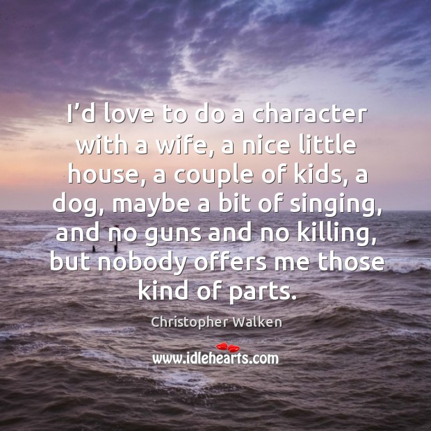 I’d love to do a character with a wife, a nice little house, a couple of kids, a dog, maybe Christopher Walken Picture Quote