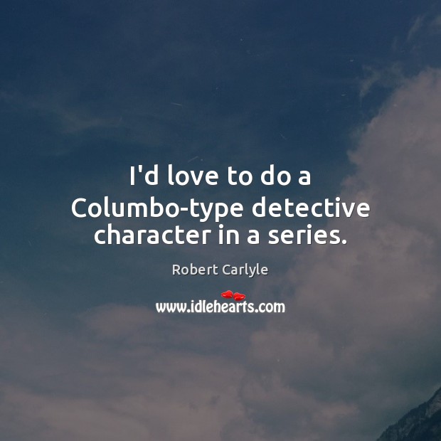 I’d love to do a Columbo-type detective character in a series. Robert Carlyle Picture Quote