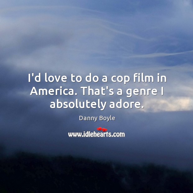 I’d love to do a cop film in America. That’s a genre I absolutely adore. Danny Boyle Picture Quote