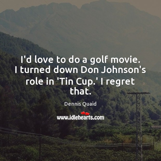 I’d love to do a golf movie. I turned down Don Johnson’s role in ‘Tin Cup.’ I regret that. Dennis Quaid Picture Quote