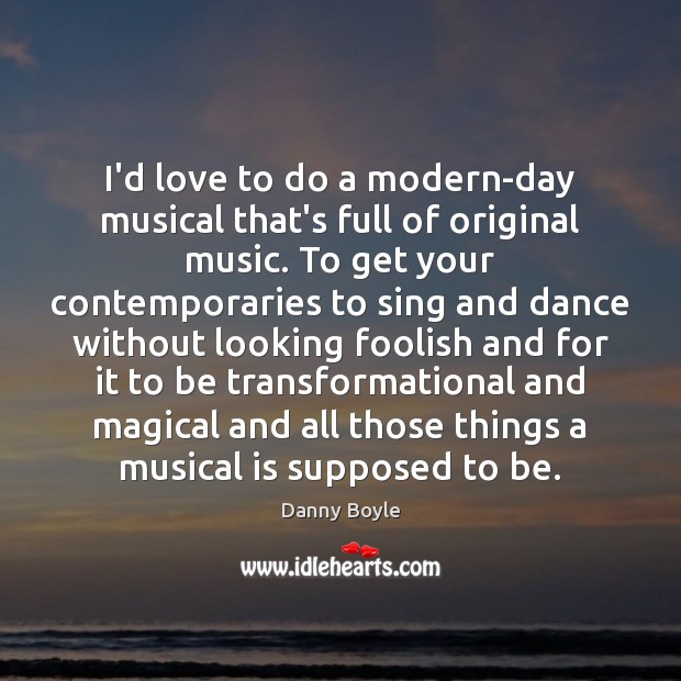 I’d love to do a modern-day musical that’s full of original music. Danny Boyle Picture Quote
