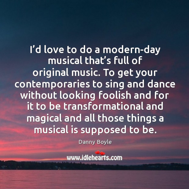 I’d love to do a modern-day musical that’s full of original music. Danny Boyle Picture Quote