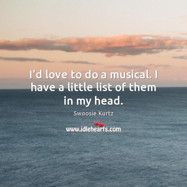 I’d love to do a musical. I have a little list of them in my head. Swoosie Kurtz Picture Quote