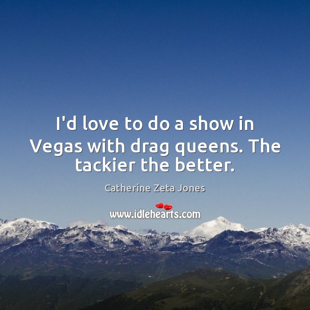 I’d love to do a show in Vegas with drag queens. The tackier the better. Image