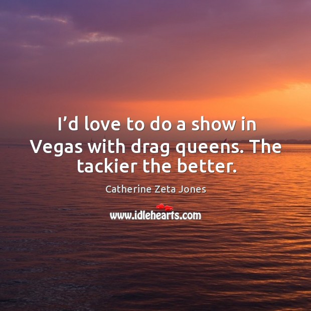 I’d love to do a show in vegas with drag queens. The tackier the better. Catherine Zeta Jones Picture Quote