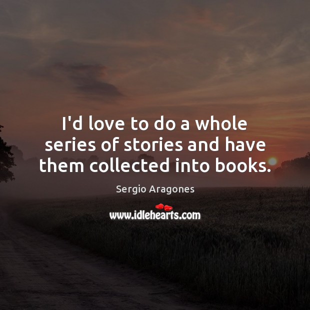 I’d love to do a whole series of stories and have them collected into books. Sergio Aragones Picture Quote