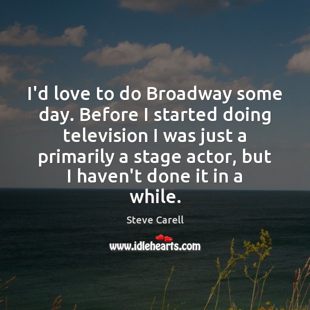 I’d love to do Broadway some day. Before I started doing television Image