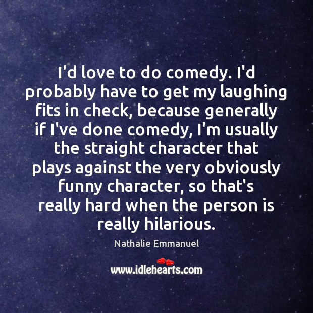 I’d love to do comedy. I’d probably have to get my laughing Nathalie Emmanuel Picture Quote